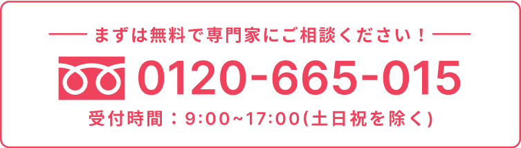 まずは無料で専門家にご相談ください!TEL:0120-665-015。受付時間:9:00~17:00(土日祝を除く)。