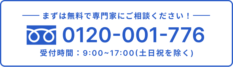 まずは無料で専門家にご相談ください!TEL:0120-001-776。受付時間:9:00~17:00(土日祝を除く)。